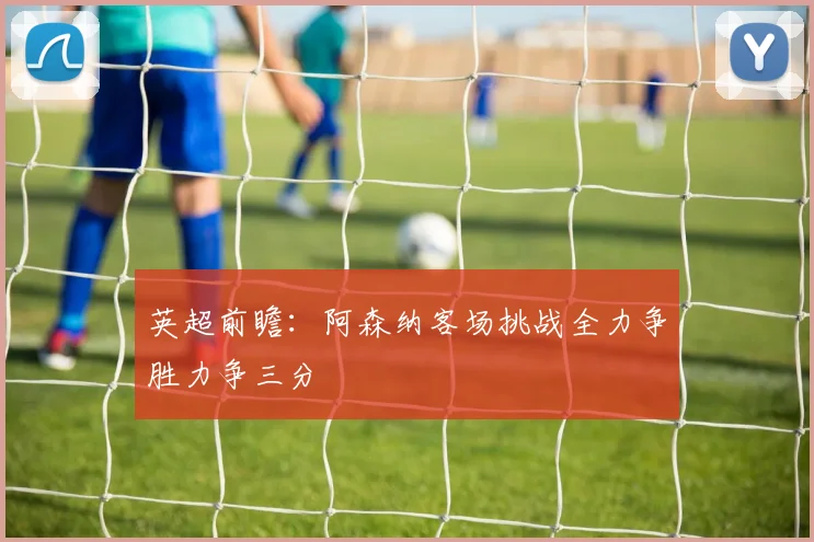 英超前瞻：阿森纳客场挑战全力争胜力争三分