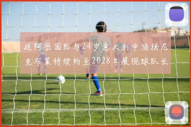 迈阿密国际与24岁意大利中场杨尼克布莱特续约至2028年展现球队长远规划
