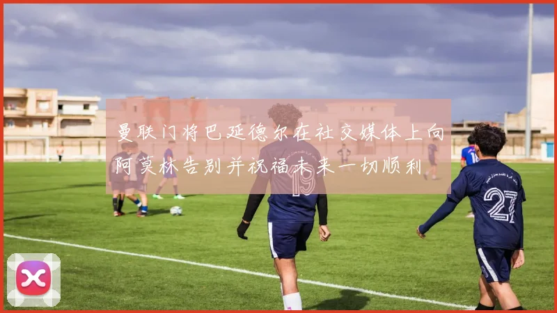 曼联门将巴延德尔在社交媒体上向阿莫林告别并祝福未来一切顺利