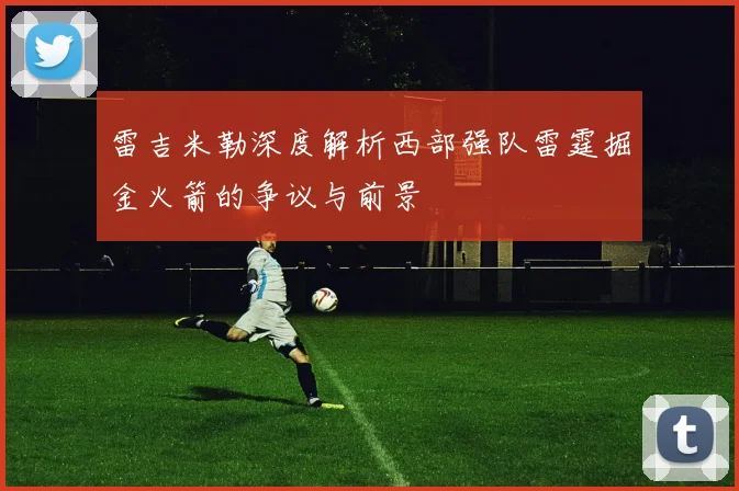 雷吉米勒深度解析西部强队雷霆掘金火箭的争议与前景