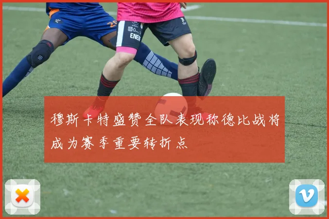 穆斯卡特盛赞全队表现称德比战将成为赛季重要转折点