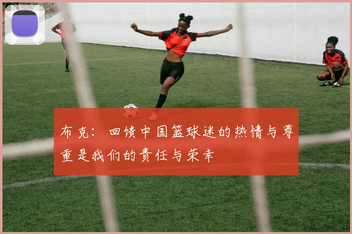 布克：回馈中国篮球迷的热情与尊重是我们的责任与荣幸