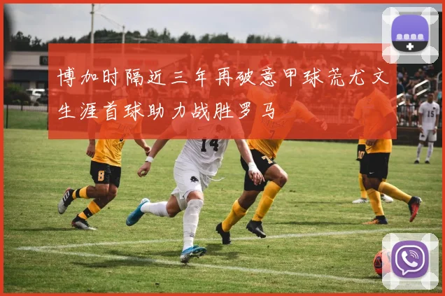 博加时隔近三年再破意甲球荒尤文生涯首球助力战胜罗马