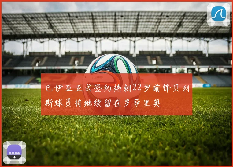 巴伊亚正式签约热刺22岁前锋贝利斯球员将继续留在罗萨里奥