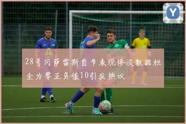 28号冈萨雷斯首节表现惨淡数据栏全为零正负值10引发热议