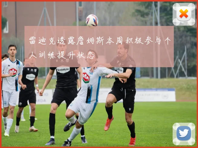 雷迪克透露詹姆斯本周积极参与个人训练提升状态