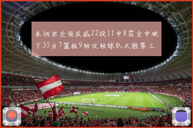 米切尔全场发威22投11中8罚全中砍下35分7篮板9助攻助球队大胜第三节独得20分