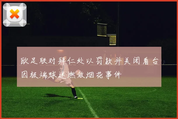 欧足联对拜仁处以罚款并关闭看台因极端球迷燃放烟花事件