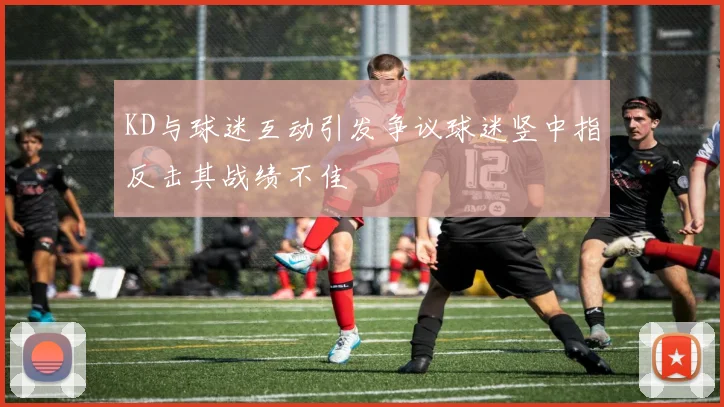 KD与球迷互动引发争议球迷竖中指反击其战绩不佳