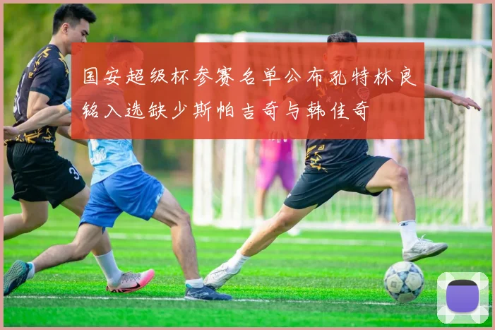 国安超级杯参赛名单公布孔特林良铭入选缺少斯帕吉奇与韩佳奇