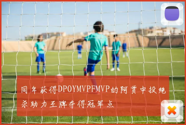 同年获得DPOYMVPFMVP的阿贾中投绝杀助力王牌夺得冠军点