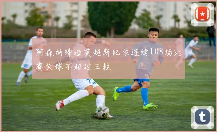 阿森纳缔造英超新纪录连续108场比赛失球不超过三粒