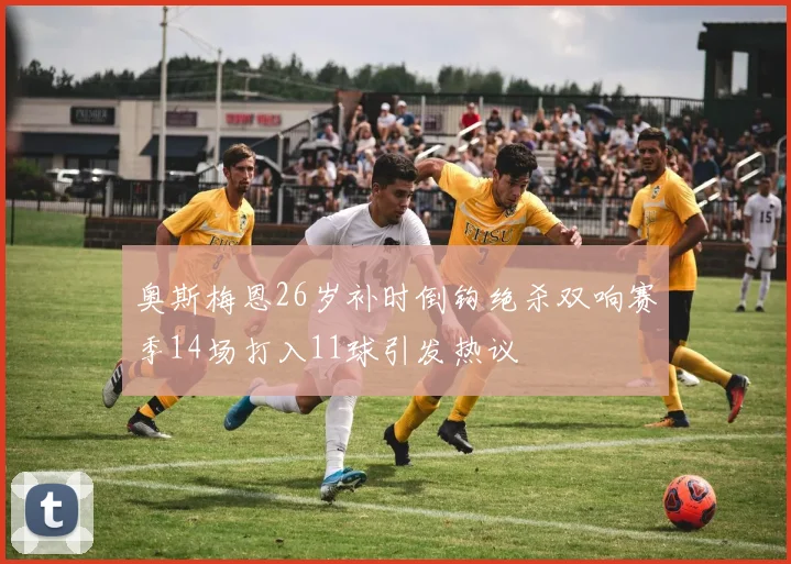 奥斯梅恩26岁补时倒钩绝杀双响赛季14场打入11球引发热议