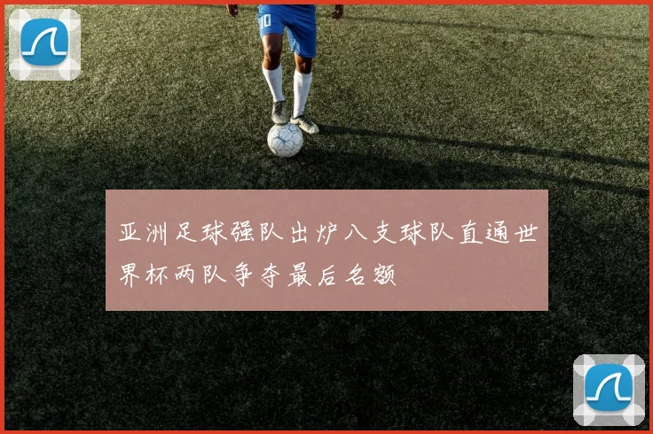亚洲足球强队出炉八支球队直通世界杯两队争夺最后名额