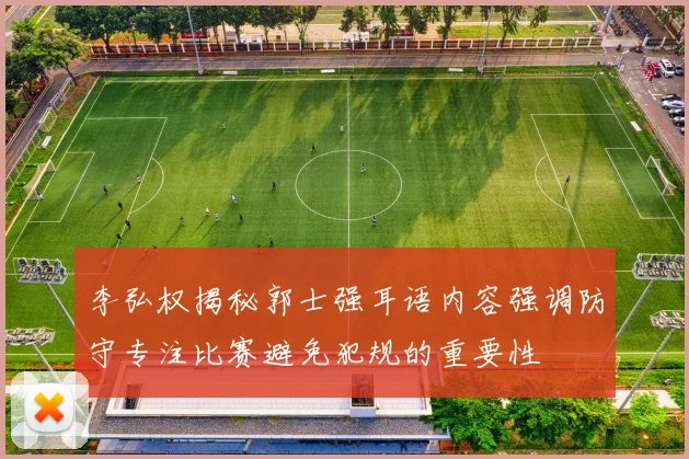 李弘权揭秘郭士强耳语内容强调防守专注比赛避免犯规的重要性
