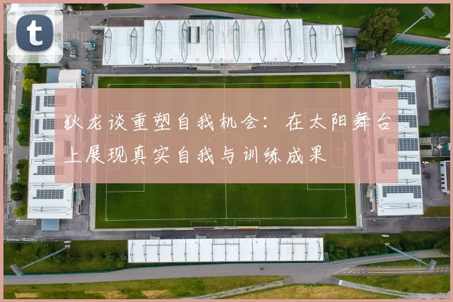 狄龙谈重塑自我机会：在太阳舞台上展现真实自我与训练成果