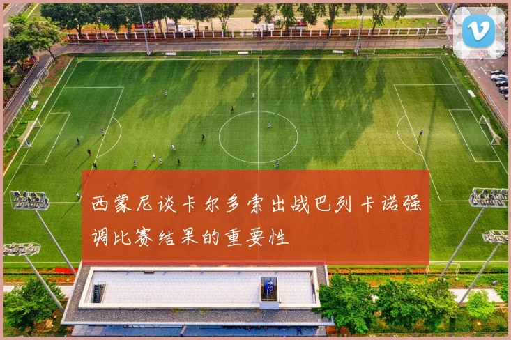 西蒙尼谈卡尔多索出战巴列卡诺强调比赛结果的重要性