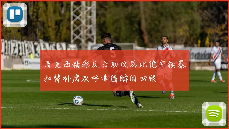 马克西精彩反击助攻恩比德空接暴扣替补席欢呼沸腾瞬间回顾