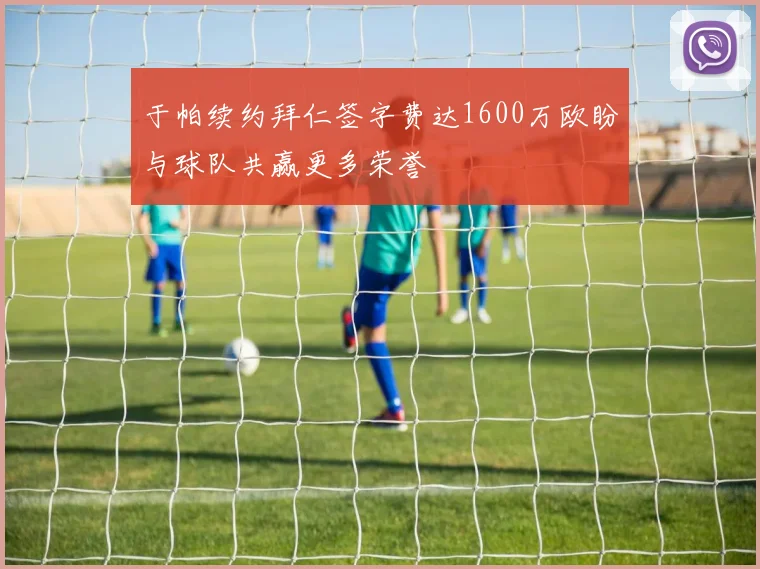 于帕续约拜仁签字费达1600万欧盼与球队共赢更多荣誉