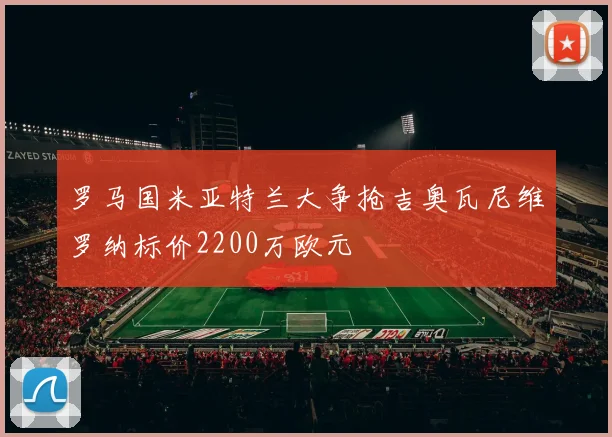 罗马国米亚特兰大争抢吉奥瓦尼维罗纳标价2200万欧元