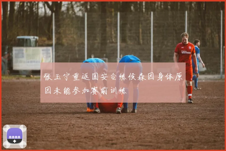 张玉宁重返国安合练侯森因身体原因未能参加赛前训练