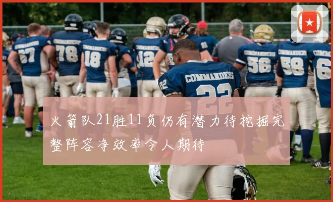 火箭队21胜11负仍有潜力待挖掘完整阵容净效率令人期待