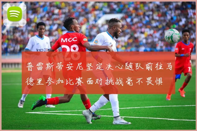 普雷斯蒂安尼坚定决心随队前往马德里参加比赛面对挑战毫不畏惧