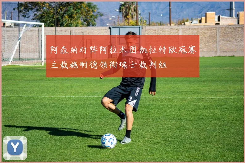 阿森纳对阵阿拉木图凯拉特欧冠赛主裁施耐德领衔瑞士裁判组