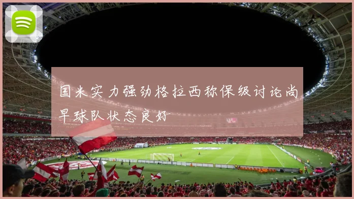 国米实力强劲格拉西称保级讨论尚早球队状态良好
