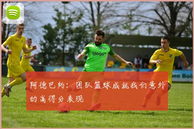 阿德巴约：团队篮球成就我们意外的高得分表现