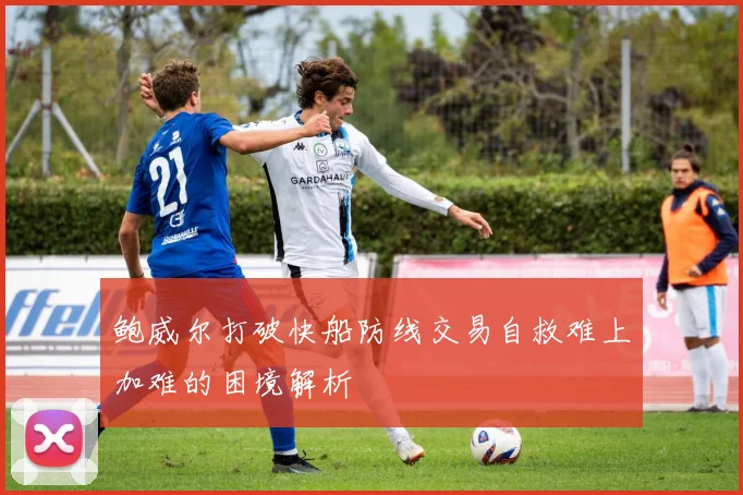 鲍威尔打破快船防线交易自救难上加难的困境解析