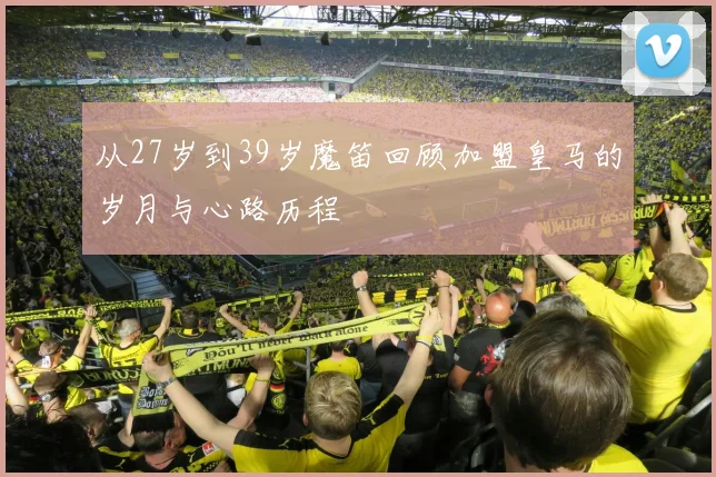 从27岁到39岁魔笛回顾加盟皇马的岁月与心路历程