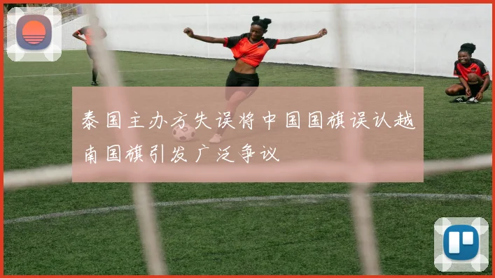 泰国主办方失误将中国国旗误认越南国旗引发广泛争议