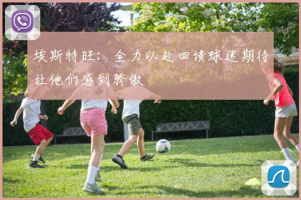埃斯特旺：全力以赴回馈球迷期待让他们感到骄傲