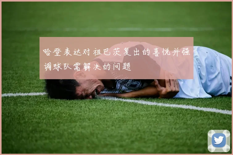 哈登表达对祖巴茨复出的喜悦并强调球队需解决的问题