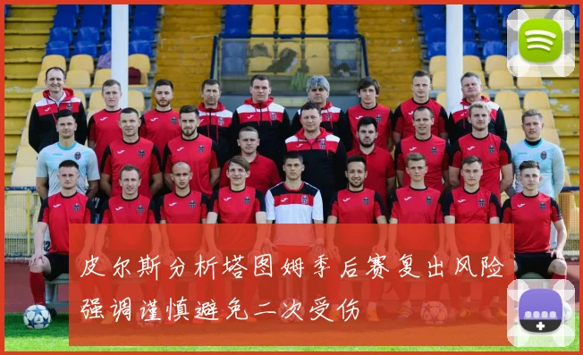 皮尔斯分析塔图姆季后赛复出风险强调谨慎避免二次受伤
