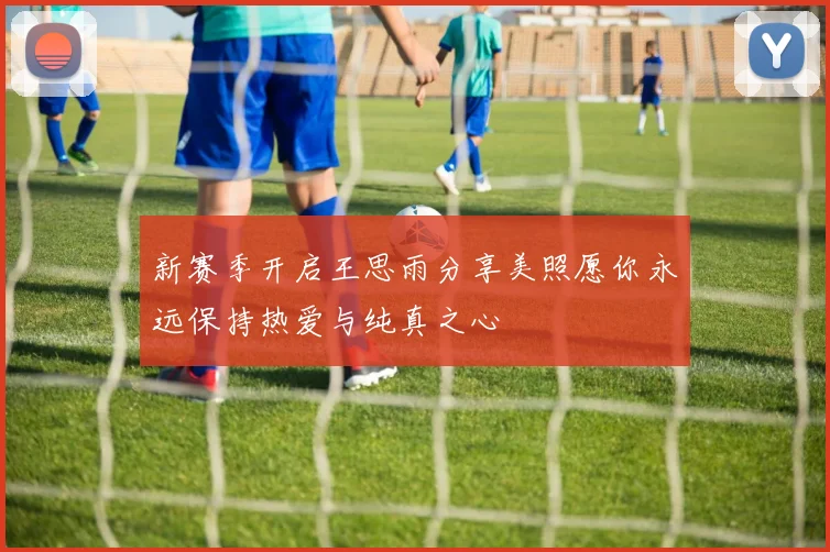 新赛季开启王思雨分享美照愿你永远保持热爱与纯真之心