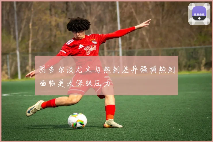图多尔谈尤文与热刺差异强调热刺面临更大保级压力