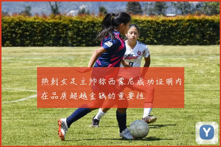 热刺女足主帅称西蒙尼成功证明内在品质超越金钱的重要性