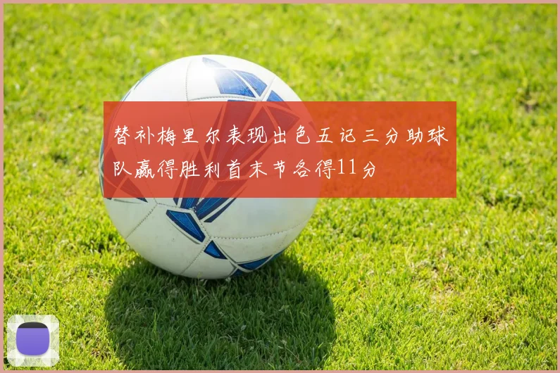 替补梅里尔表现出色五记三分助球队赢得胜利首末节各得11分