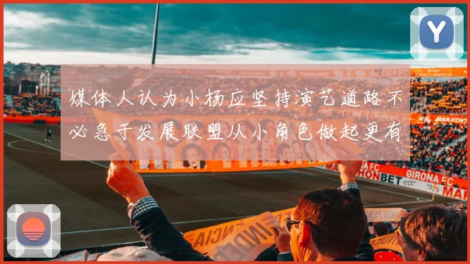 媒体人认为小杨应坚持演艺道路不必急于发展联盟从小角色做起更有前途