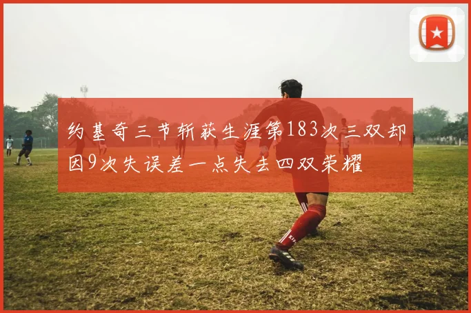 约基奇三节斩获生涯第183次三双却因9次失误差一点失去四双荣耀