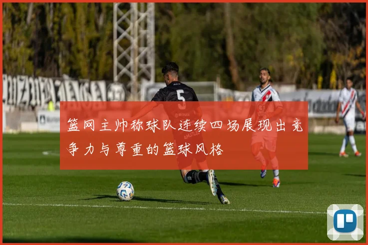 篮网主帅称球队连续四场展现出竞争力与尊重的篮球风格