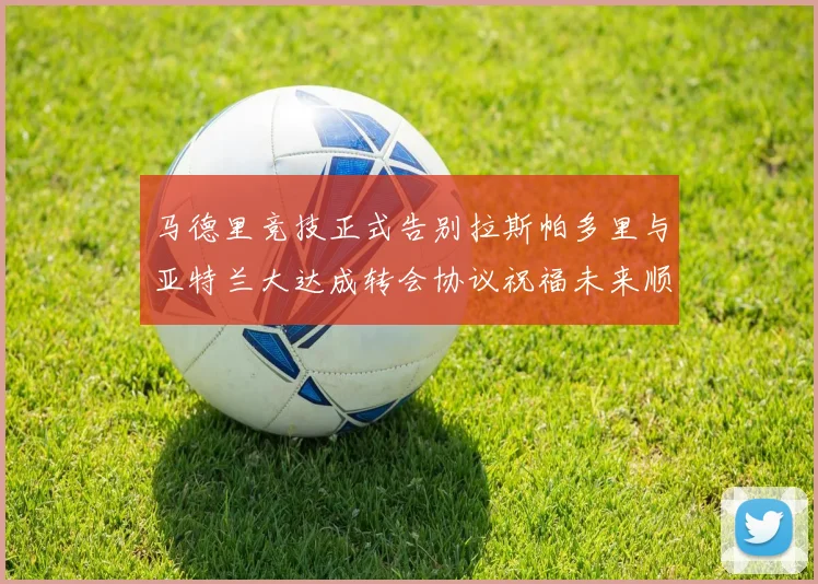 马德里竞技正式告别拉斯帕多里与亚特兰大达成转会协议祝福未来顺利