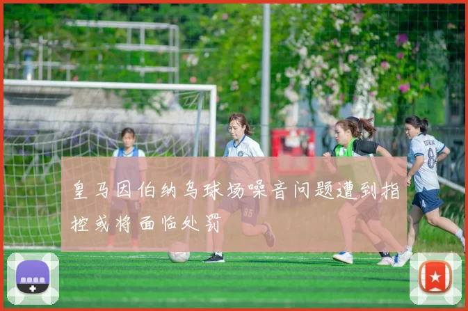 皇马因伯纳乌球场噪音问题遭到指控或将面临处罚