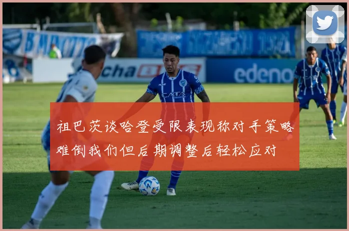 祖巴茨谈哈登受限表现称对手策略难倒我们但后期调整后轻松应对