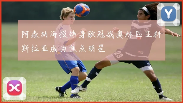 阿森纳海报热身欧冠战奥林匹亚科斯拉亚成为焦点明星