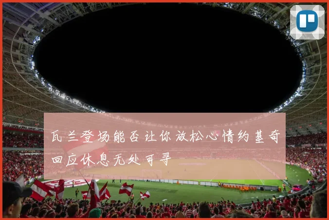瓦兰登场能否让你放松心情约基奇回应休息无处可寻