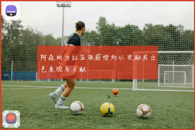 阿森纳为拉亚涨薪续约以奖励其出色表现与贡献
