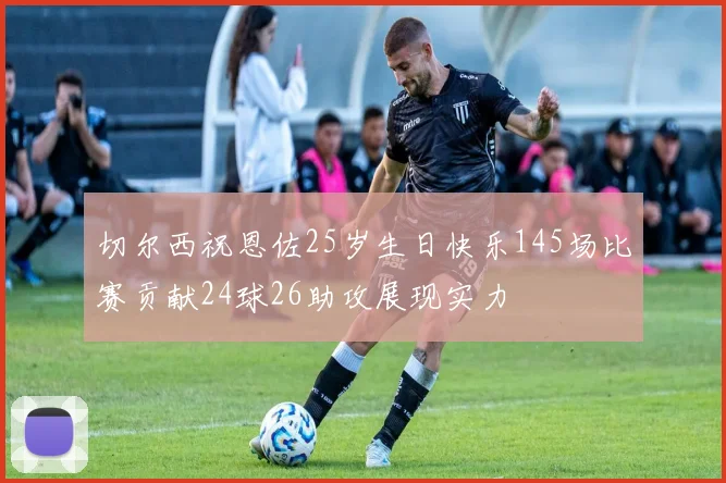 切尔西祝恩佐25岁生日快乐145场比赛贡献24球26助攻展现实力